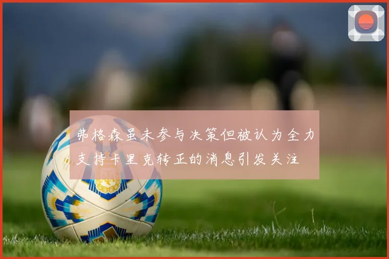 弗格森虽未参与决策但被认为全力支持卡里克转正的消息引发关注