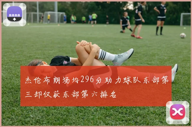 杰伦布朗场均296分助力球队东部第三却仅获东部第六排名