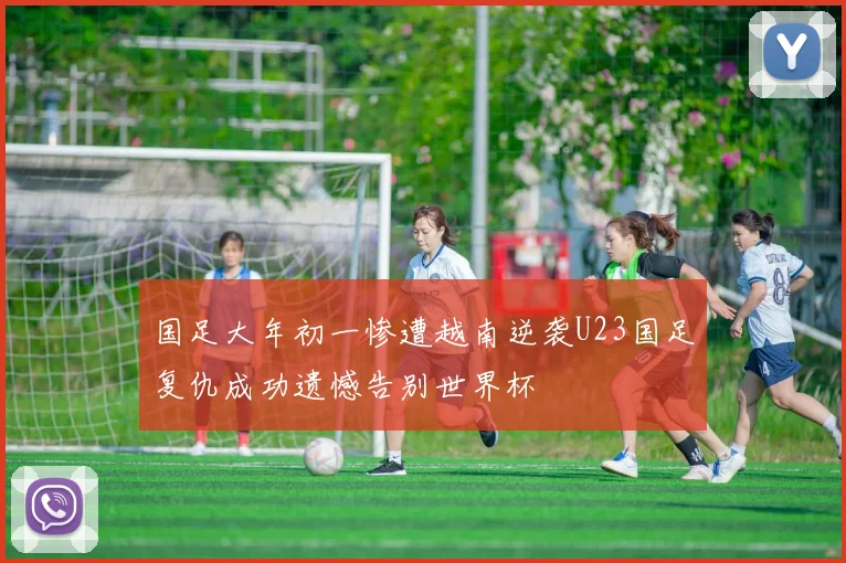 国足大年初一惨遭越南逆袭U23国足复仇成功遗憾告别世界杯