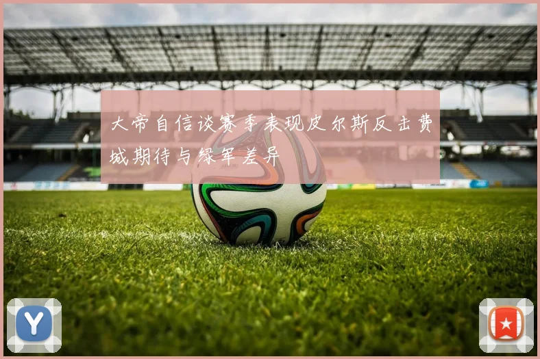 大帝自信谈赛季表现皮尔斯反击费城期待与绿军差异