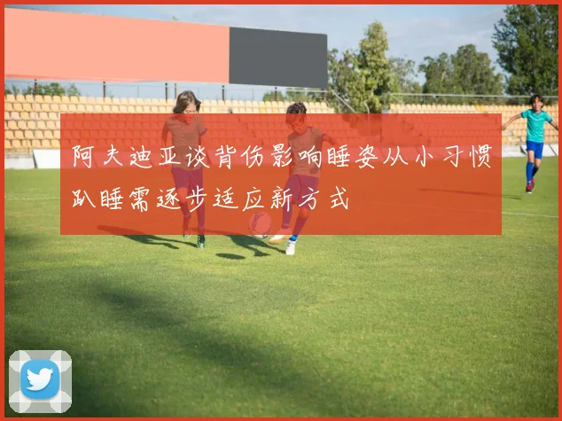 阿夫迪亚谈背伤影响睡姿从小习惯趴睡需逐步适应新方式