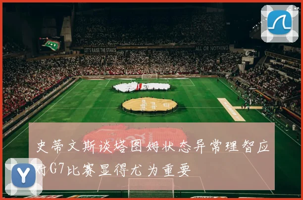 史蒂文斯谈塔图姆状态异常理智应对G7比赛显得尤为重要