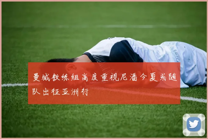 曼城教练组高度重视尼潘今夏或随队出征亚洲行