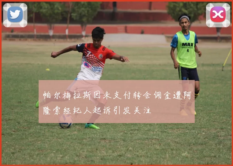 帕尔梅拉斯因未支付转会佣金遭阿隆索经纪人起诉引发关注