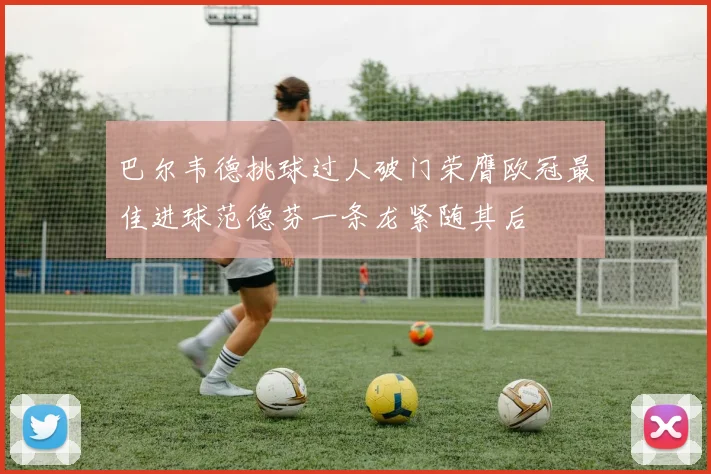 巴尔韦德挑球过人破门荣膺欧冠最佳进球范德芬一条龙紧随其后