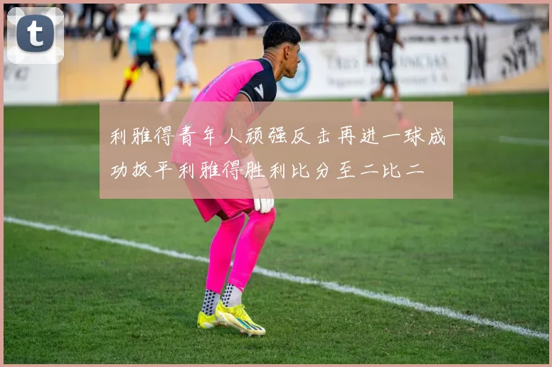利雅得青年人顽强反击再进一球成功扳平利雅得胜利比分至二比二