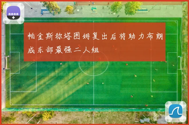 帕金斯称塔图姆复出后将助力布朗成东部最强二人组