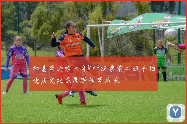 约基奇连续六年MVP投票前二追平伯德历史纪录展现传奇风采