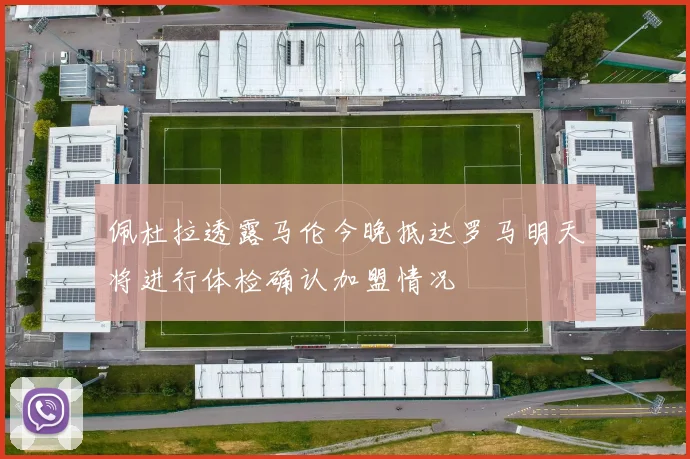 佩杜拉透露马伦今晚抵达罗马明天将进行体检确认加盟情况