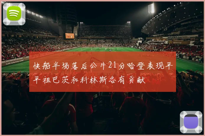 快船半场落后公牛21分哈登表现平平祖巴茨和科林斯各有贡献