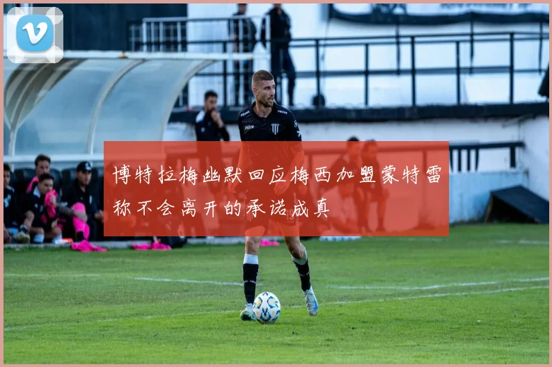 博特拉梅幽默回应梅西加盟蒙特雷称不会离开的承诺成真