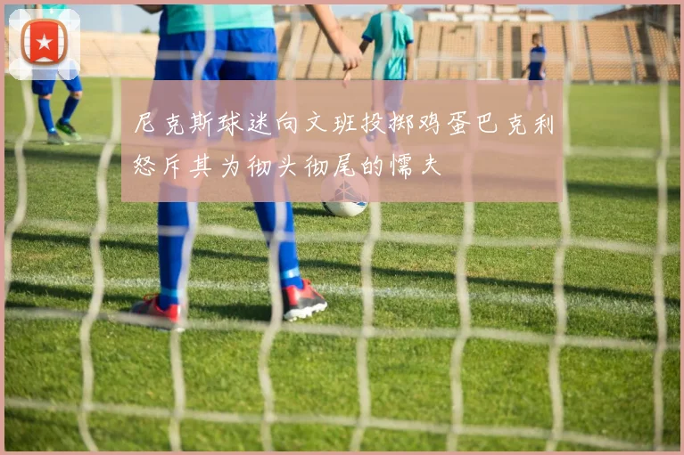 尼克斯球迷向文班投掷鸡蛋巴克利怒斥其为彻头彻尾的懦夫