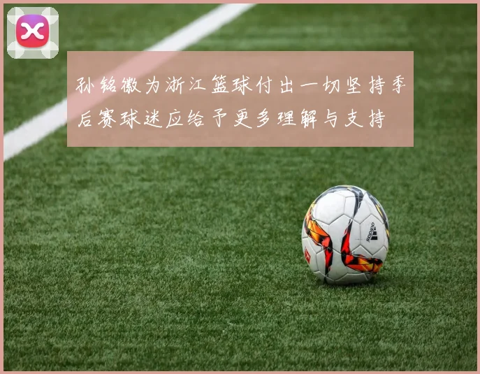 孙铭徽为浙江篮球付出一切坚持季后赛球迷应给予更多理解与支持