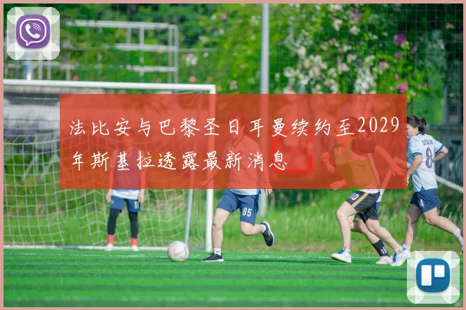 法比安与巴黎圣日耳曼续约至2029年斯基拉透露最新消息