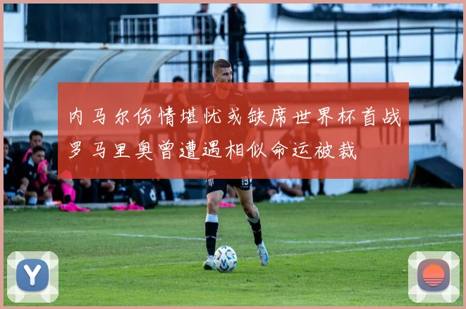 内马尔伤情堪忧或缺席世界杯首战罗马里奥曾遭遇相似命运被裁
