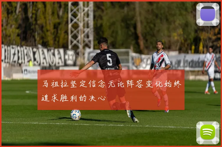 马祖拉坚定信念无论阵容变化始终追求胜利的决心