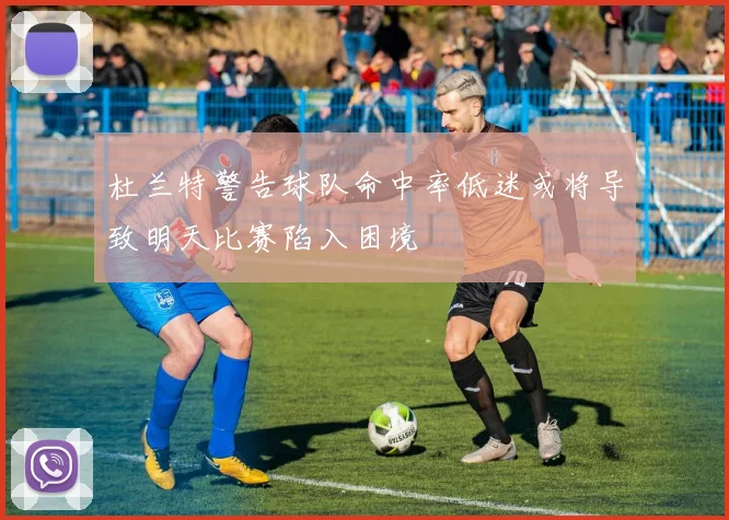 杜兰特警告球队命中率低迷或将导致明天比赛陷入困境